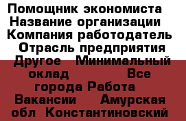 Помощник экономиста › Название организации ­ Компания-работодатель › Отрасль предприятия ­ Другое › Минимальный оклад ­ 20 000 - Все города Работа » Вакансии   . Амурская обл.,Константиновский р-н